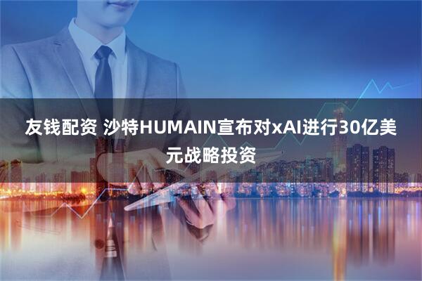 友钱配资 沙特HUMAIN宣布对xAI进行30亿美元战略投资