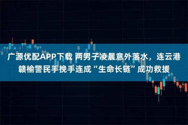 广源优配APP下载 两男子凌晨意外落水，连云港赣榆警民手挽手连成“生命长链”成功救援