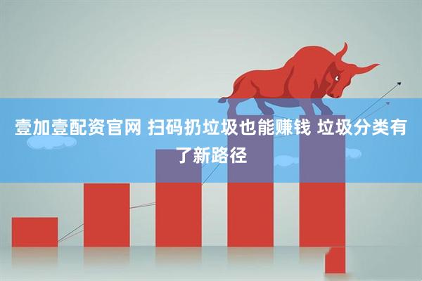 壹加壹配资官网 扫码扔垃圾也能赚钱 垃圾分类有了新路径