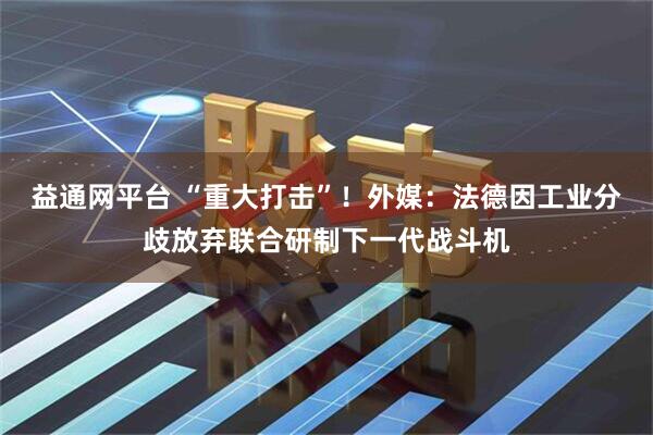 益通网平台 “重大打击”！外媒：法德因工业分歧放弃联合研制下一代战斗机