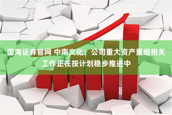 国海证券官网 中南文化：公司重大资产重组相关工作正在按计划稳步推进中