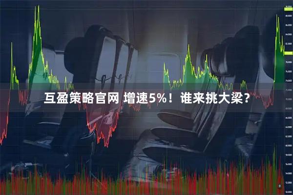 互盈策略官网 增速5%！谁来挑大梁？