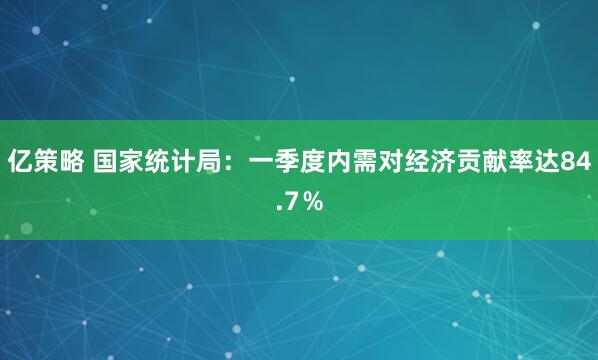 亿策略 国家统计局：一季度内需对经济贡献率达84.7％