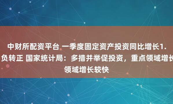 中财所配资平台 一季度固定资产投资同比增长1.7%由负转正 国家统计局：多措并举促投资，重点领域增长较快