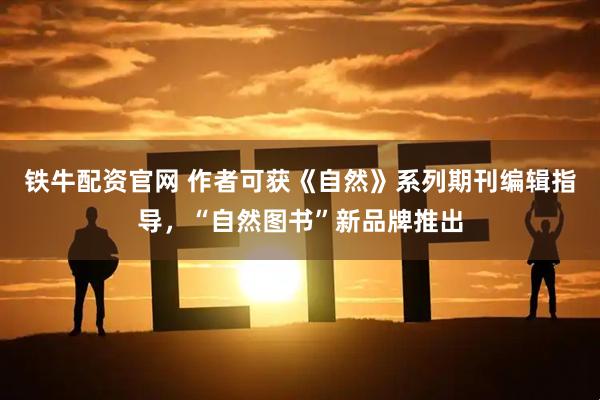 铁牛配资官网 作者可获《自然》系列期刊编辑指导，“自然图书”新品牌推出