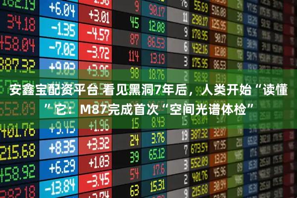 安鑫宝配资平台 看见黑洞7年后，人类开始“读懂”它：M87完成首次“空间光谱体检”
