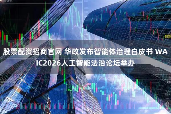 股票配资招商官网 华政发布智能体治理白皮书 WAIC2026人工智能法治论坛举办