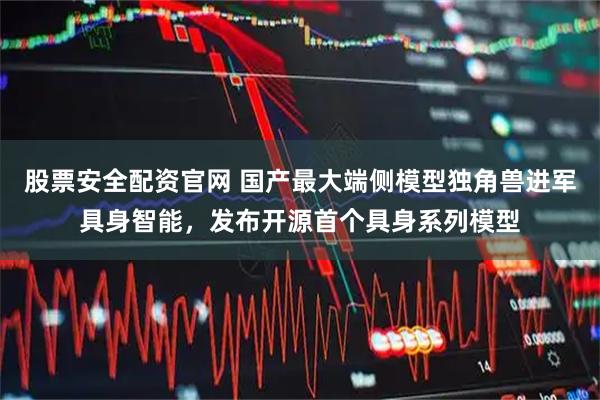 股票安全配资官网 国产最大端侧模型独角兽进军具身智能，发布开源首个具身系列模型